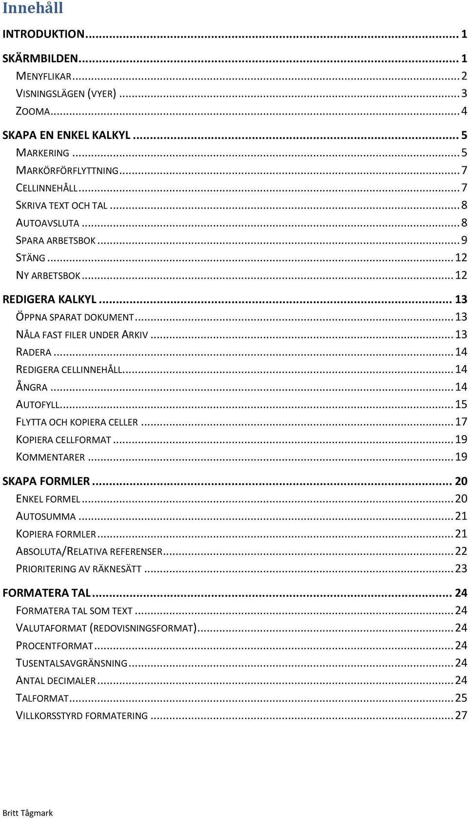 .. 14 ÅNGRA... 14 AUTOFYLL... 15 FLYTTA OCH KOPIERA CELLER... 17 KOPIERA CELLFORMAT... 19 KOMMENTARER... 19 SKAPA FORMLER... 20 ENKEL FORMEL... 20 AUTOSUMMA... 21 KOPIERA FORMLER.