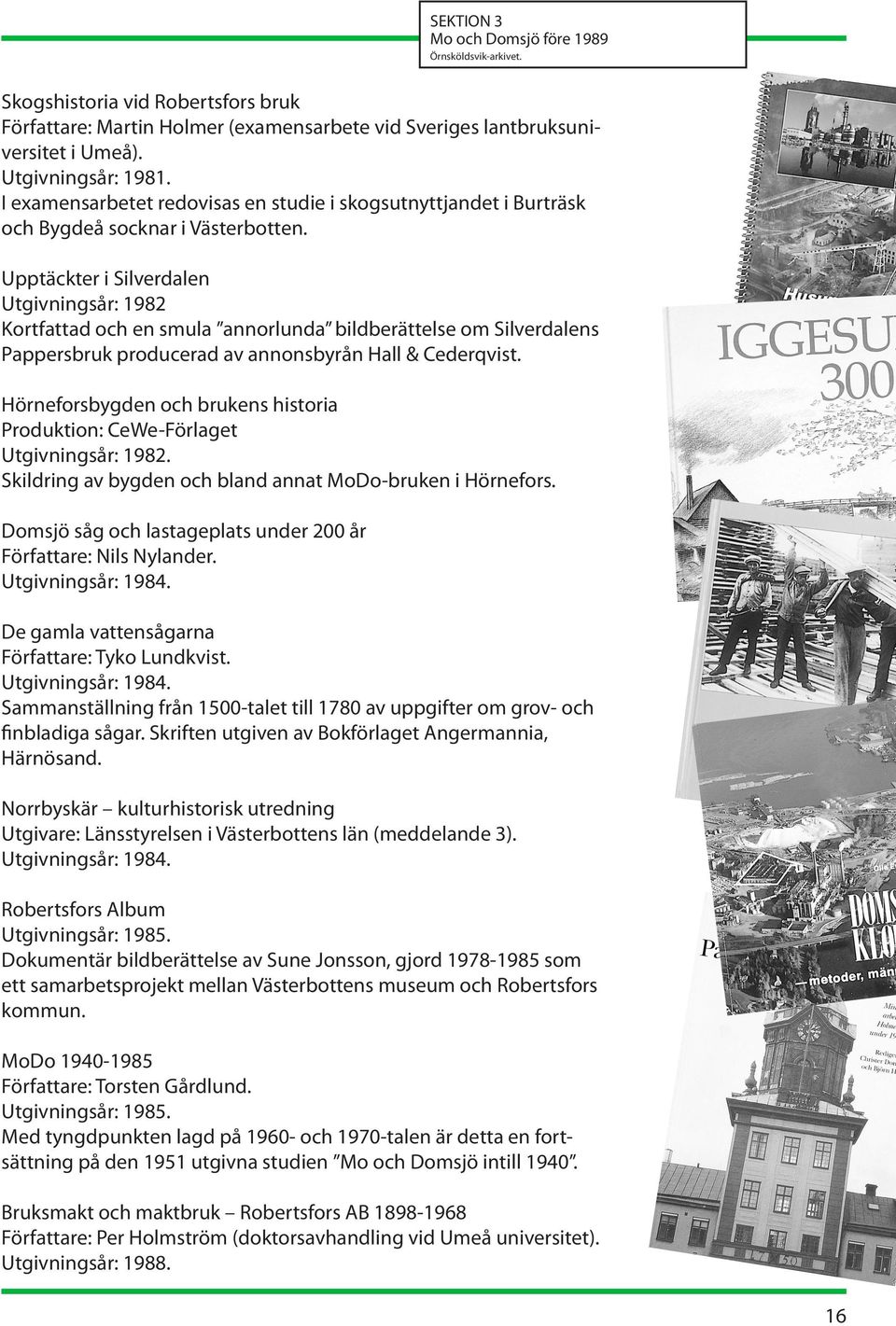 Upptäckter i Silverdalen Utgivningsår: 1982 Kortfattad och en smula annorlunda bildberättelse om Silverdalens Pappersbruk producerad av annonsbyrån Hall & Cederqvist.