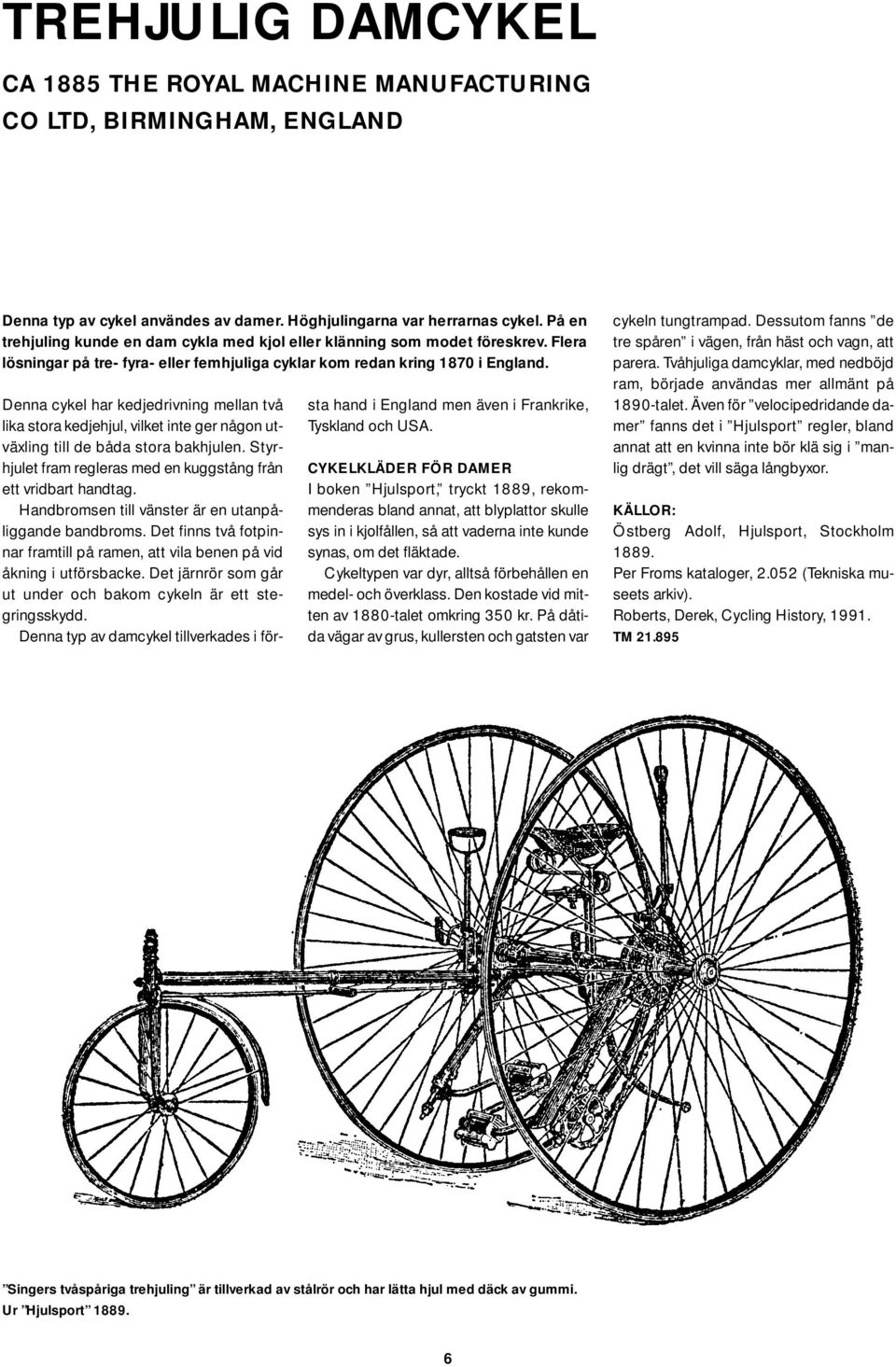 Denna cykel har kedjedrivning mellan två lika stora kedjehjul, vilket inte ger någon utväxling till de båda stora bakhjulen. Styrhjulet fram regleras med en kuggstång från ett vridbart handtag.