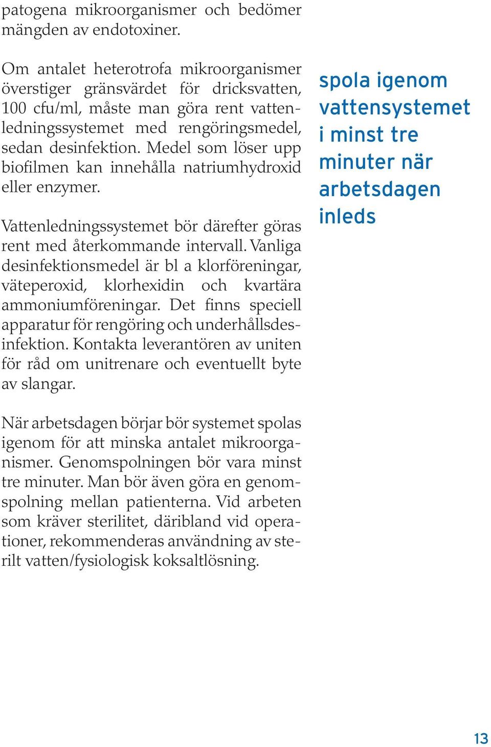 Medel som löser upp biofilmen kan innehålla natriumhydroxid eller enzymer. Vattenledningssystemet bör därefter göras rent med återkommande intervall.