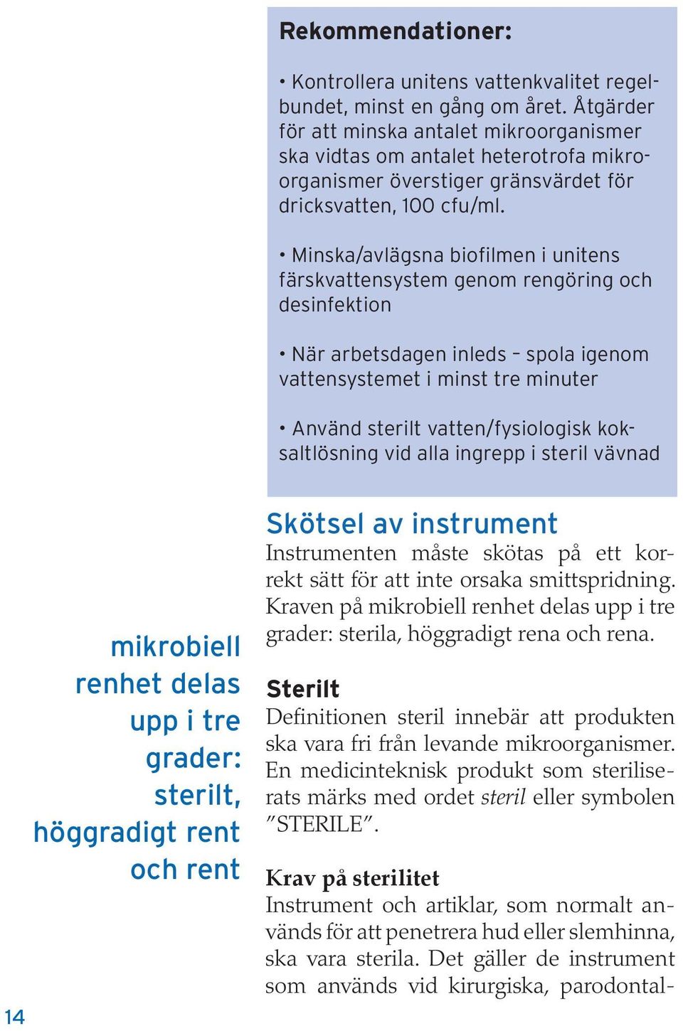 Minska/avlägsna biofilmen i unitens färskvattensystem genom rengöring och desinfektion När arbetsdagen inleds spola igenom vattensystemet i minst tre minuter Använd sterilt vatten/fysiologisk