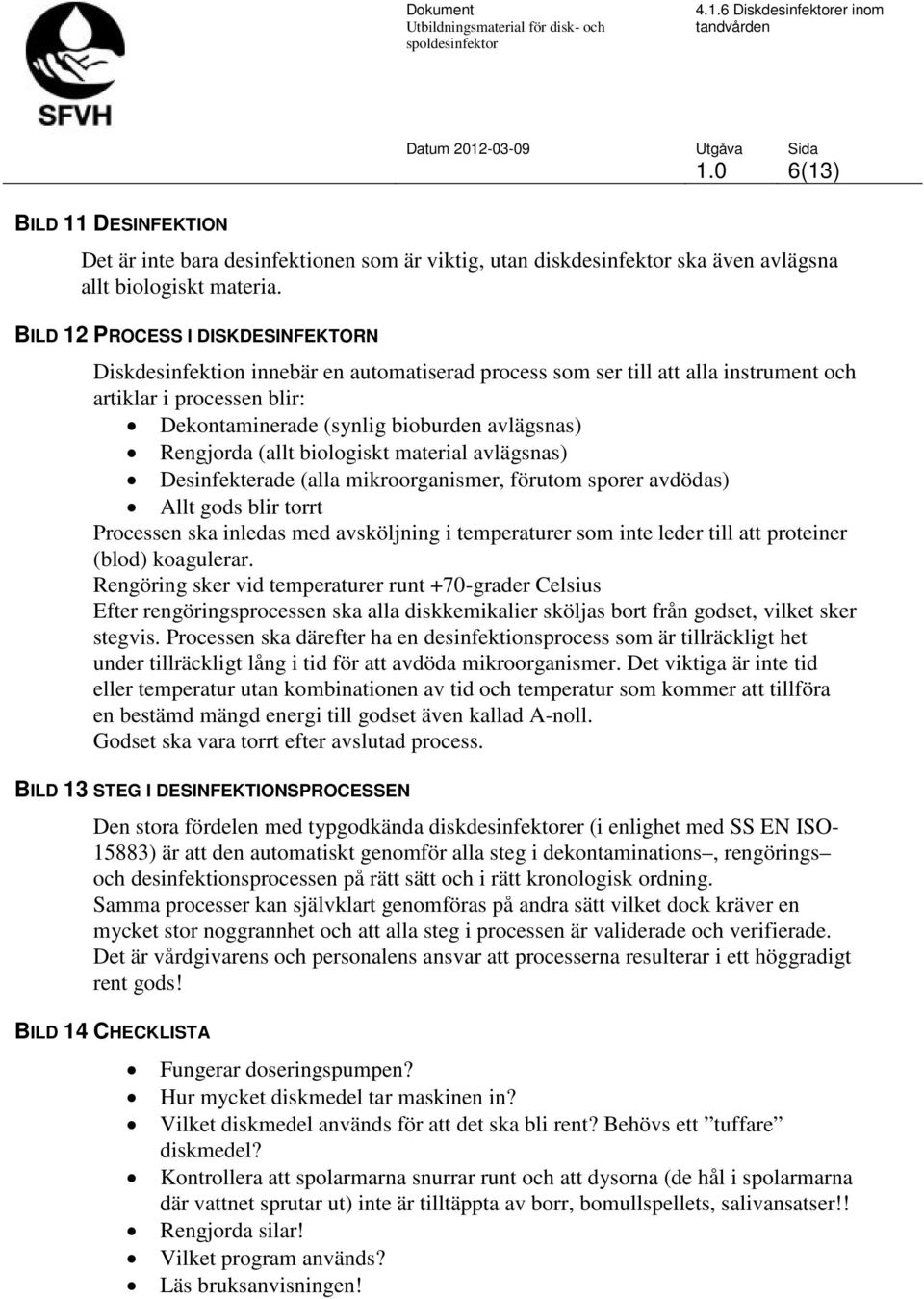 Rengjorda (allt biologiskt material avlägsnas) Desinfekterade (alla mikroorganismer, förutom sporer avdödas) Allt gods blir torrt Processen ska inledas med avsköljning i temperaturer som inte leder