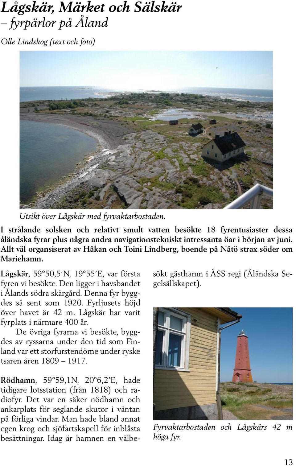 Allt väl organsiserat av Håkan och Toini Lindberg, boende på Nåtö strax söder om Mariehamn. Lågskär, 59 50,5 N, 19 55 E, var första fyren vi besökte. Den ligger i havsbandet i Ålands södra skärgård.