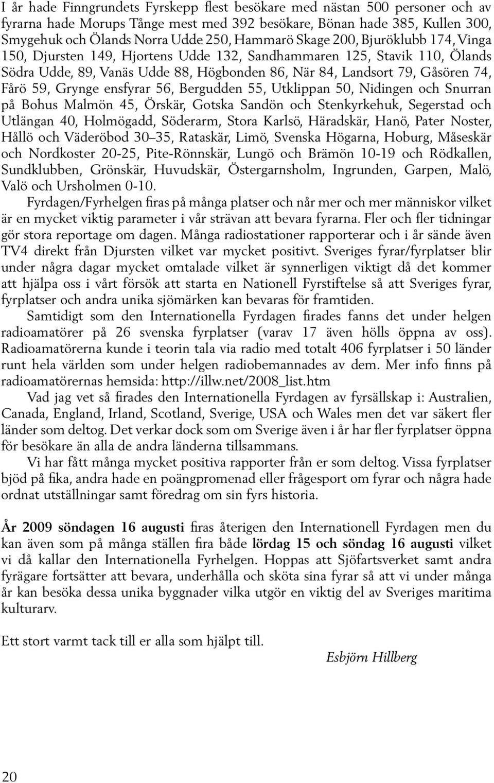 Grynge ensfyrar 56, Bergudden 55, Utklippan 50, Nidingen och Snurran på Bohus Malmön 45, Örskär, Gotska Sandön och Stenkyrkehuk, Segerstad och Utlängan 40, Holmögadd, Söderarm, Stora Karlsö,