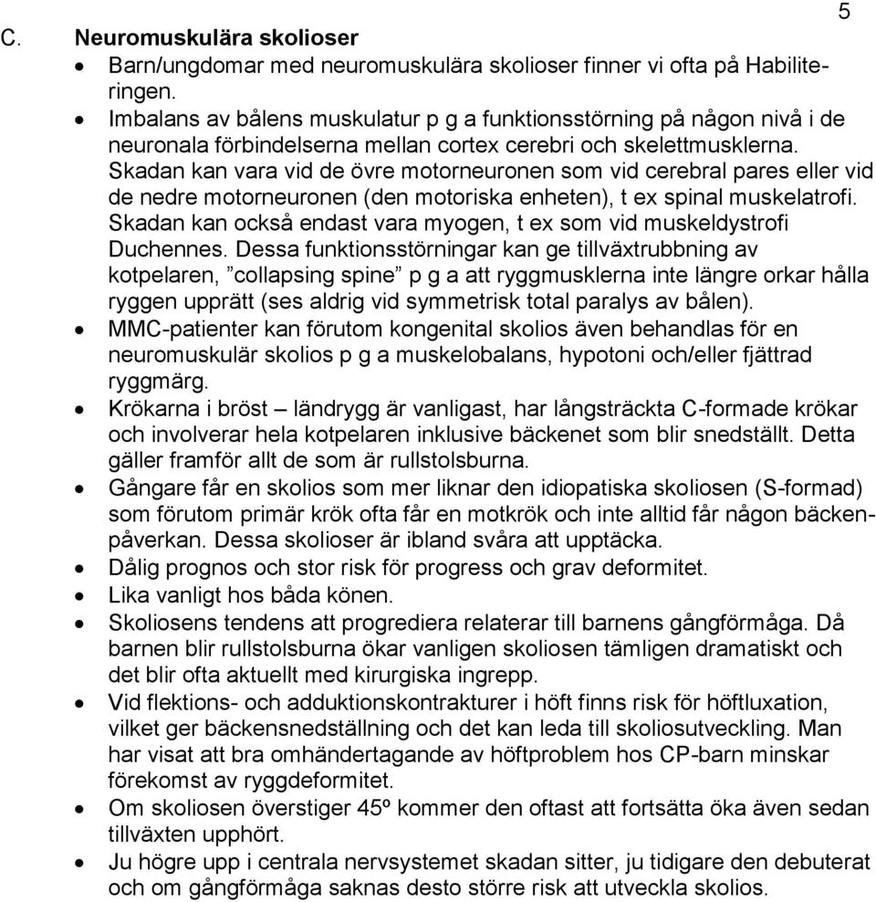 Skadan kan vara vid de övre motorneuronen som vid cerebral pares eller vid de nedre motorneuronen (den motoriska enheten), t ex spinal muskelatrofi.