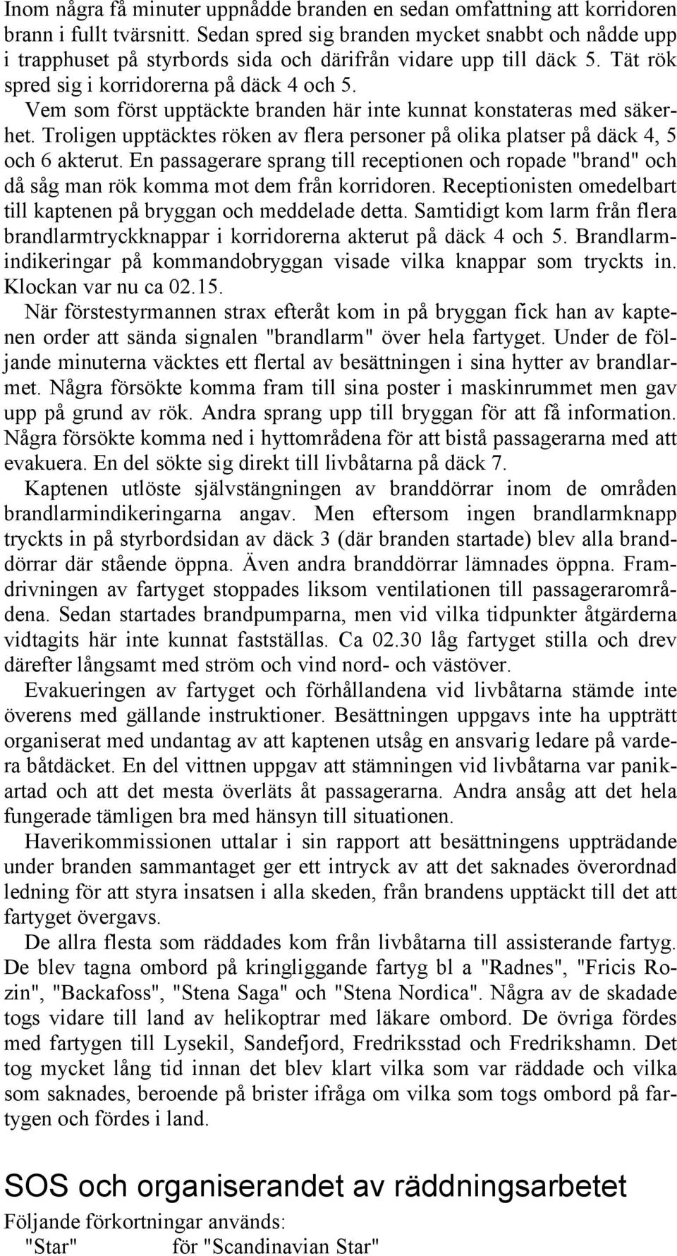 Vem som först upptäckte branden här inte kunnat konstateras med säkerhet. Troligen upptäcktes röken av flera personer på olika platser på däck 4, 5 och 6 akterut.