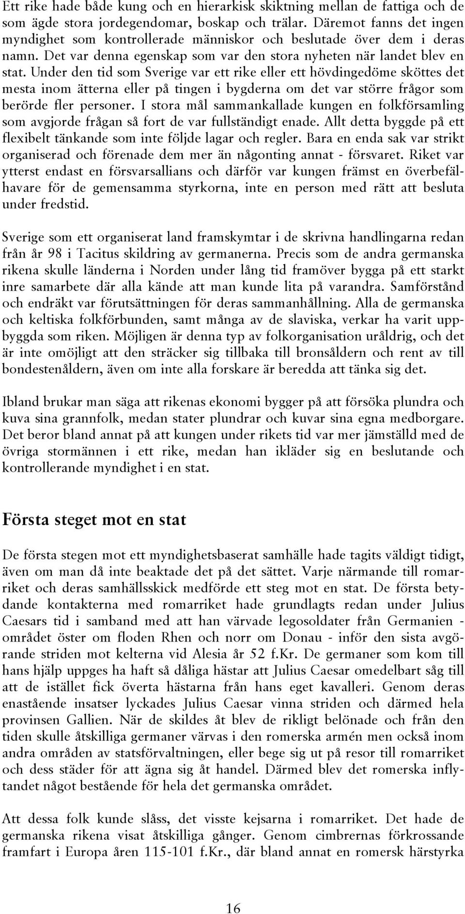 Under den tid som Sverige var ett rike eller ett hövdingedöme sköttes det mesta inom ätterna eller på tingen i bygderna om det var större frågor som berörde fler personer.