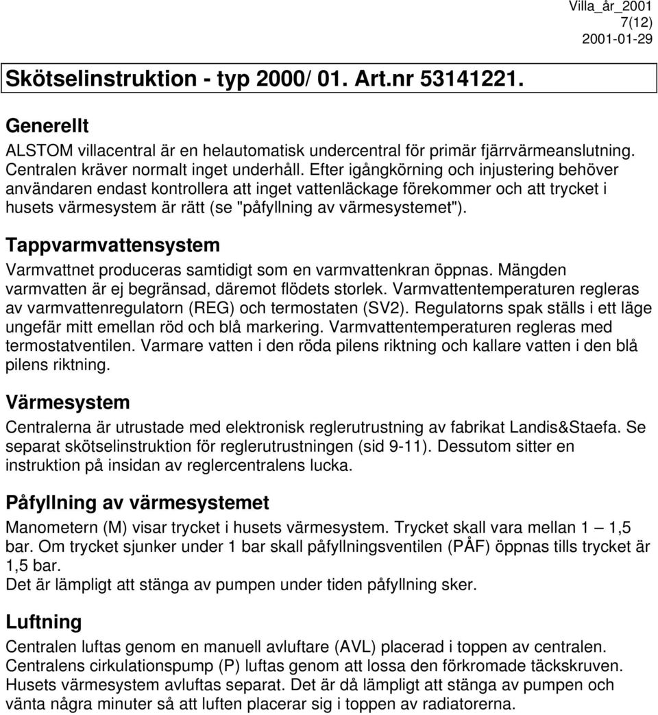 Tappvarmvattensystem Varmvattnet produceras samtidigt som en varmvattenkran öppnas. Mängden varmvatten är ej begränsad, däremot flödets storlek.