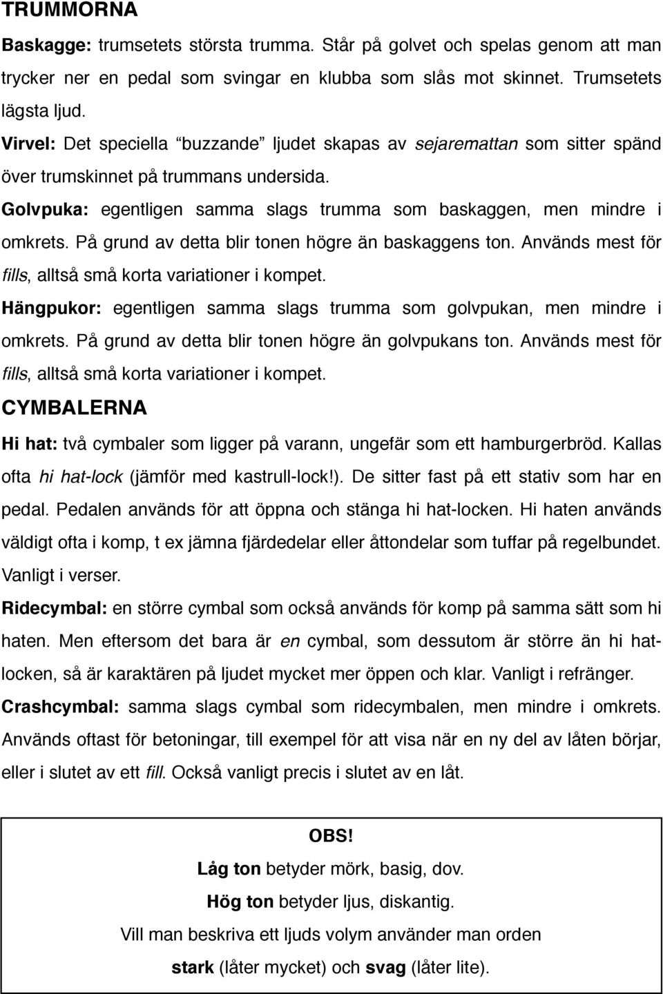 På grund av detta blir tonen högre än baskaggens ton. Används mest för fills, alltså små korta variationer i kompet. Hängpukor: egentligen samma slags trumma som golvpukan, men mindre i omkrets.