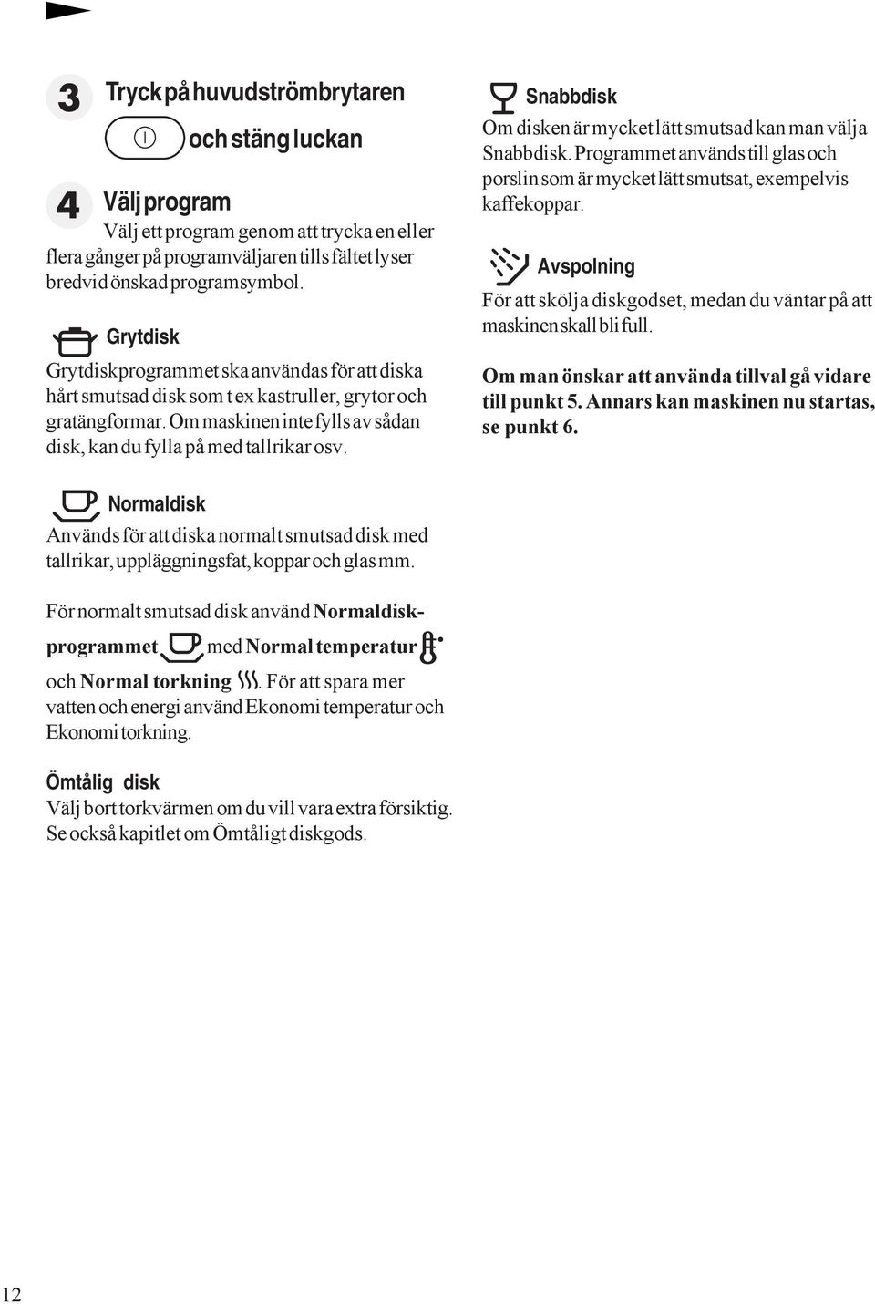 Snabbdisk Om disken är mycket lätt smutsad kan man välja Snabbdisk. Programmet används till glas och porslin som är mycket lätt smutsat, exempelvis kaffekoppar.