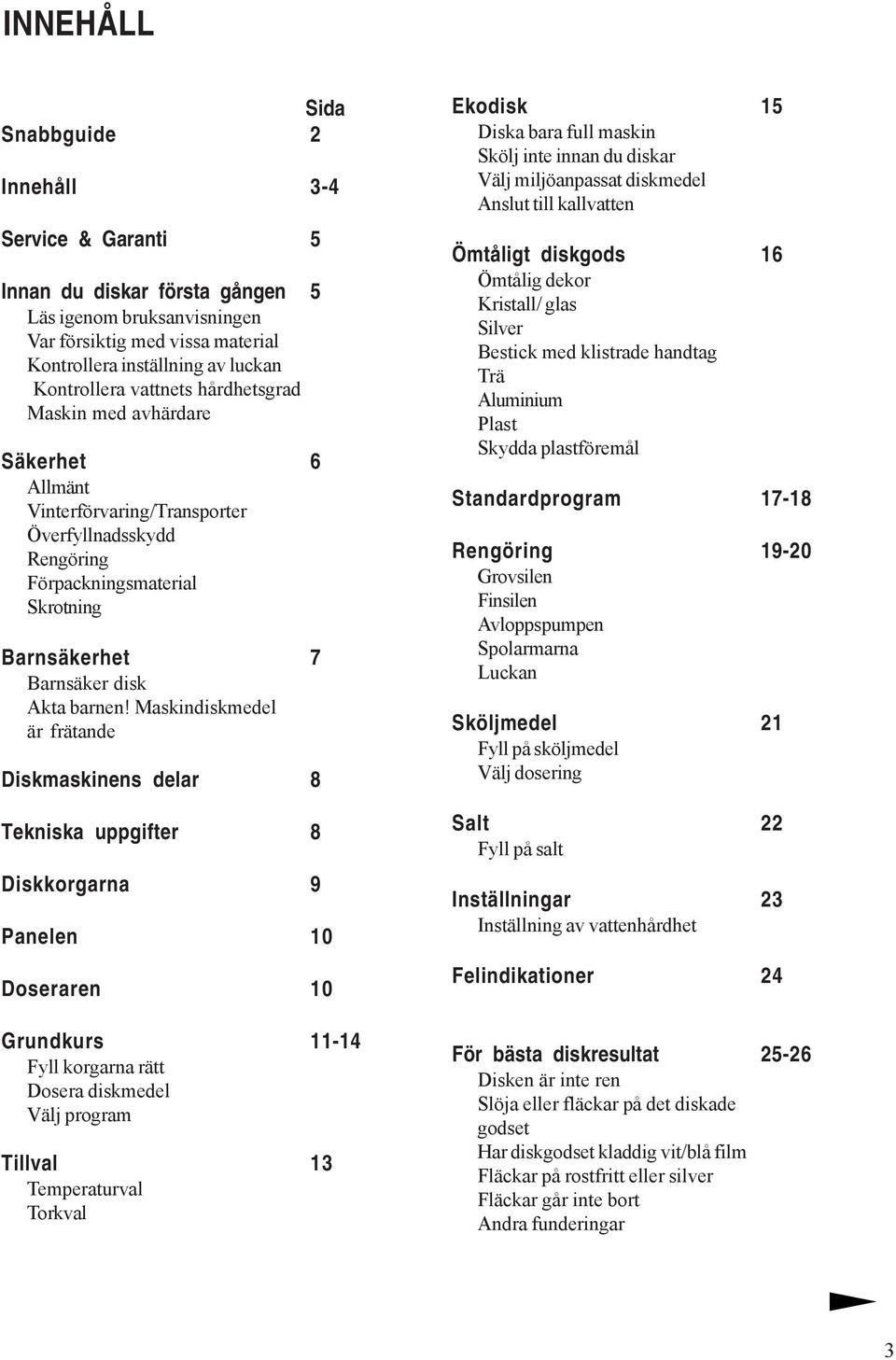 Maskindiskmedel är frätande Diskmaskinens delar 8 Tekniska uppgifter 8 Diskkorgarna 9 Panelen 10 Doseraren 10 Grundkurs 11-14 Fyll korgarna rätt Dosera diskmedel Välj program Tillval 13 Temperaturval