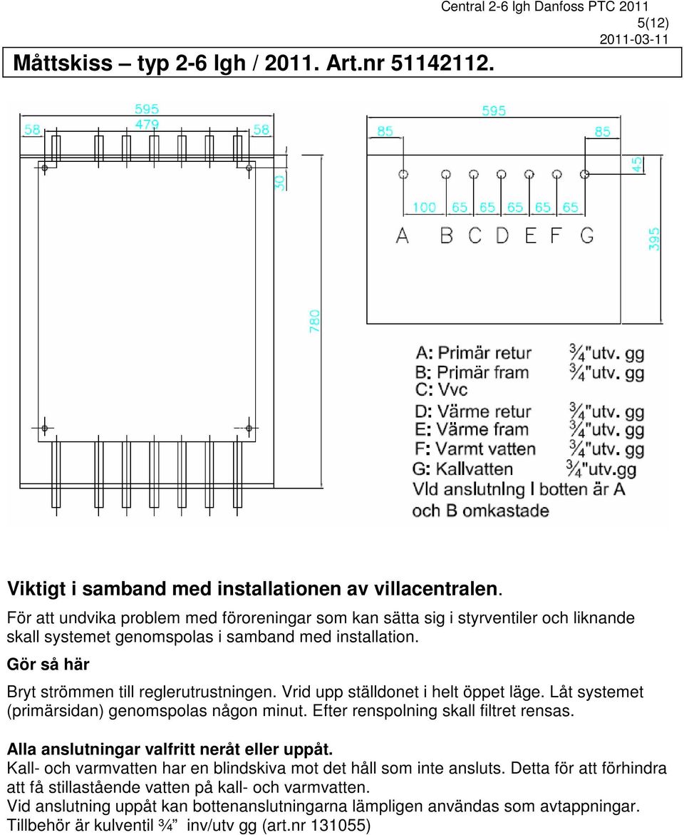 Vrid upp ställdonet i helt öppet läge. Låt systemet (primärsidan) genomspolas någon minut. Efter renspolning skall filtret rensas. Alla anslutningar valfritt neråt eller uppåt.