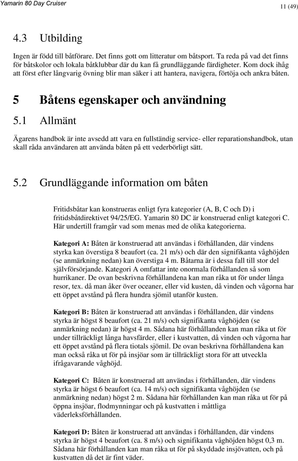 1 Allmänt Ägarens handbok är inte avsedd att vara en fullständig service- eller reparationshandbok, utan skall råda användaren att använda båten på ett vederbörligt sätt. 5.