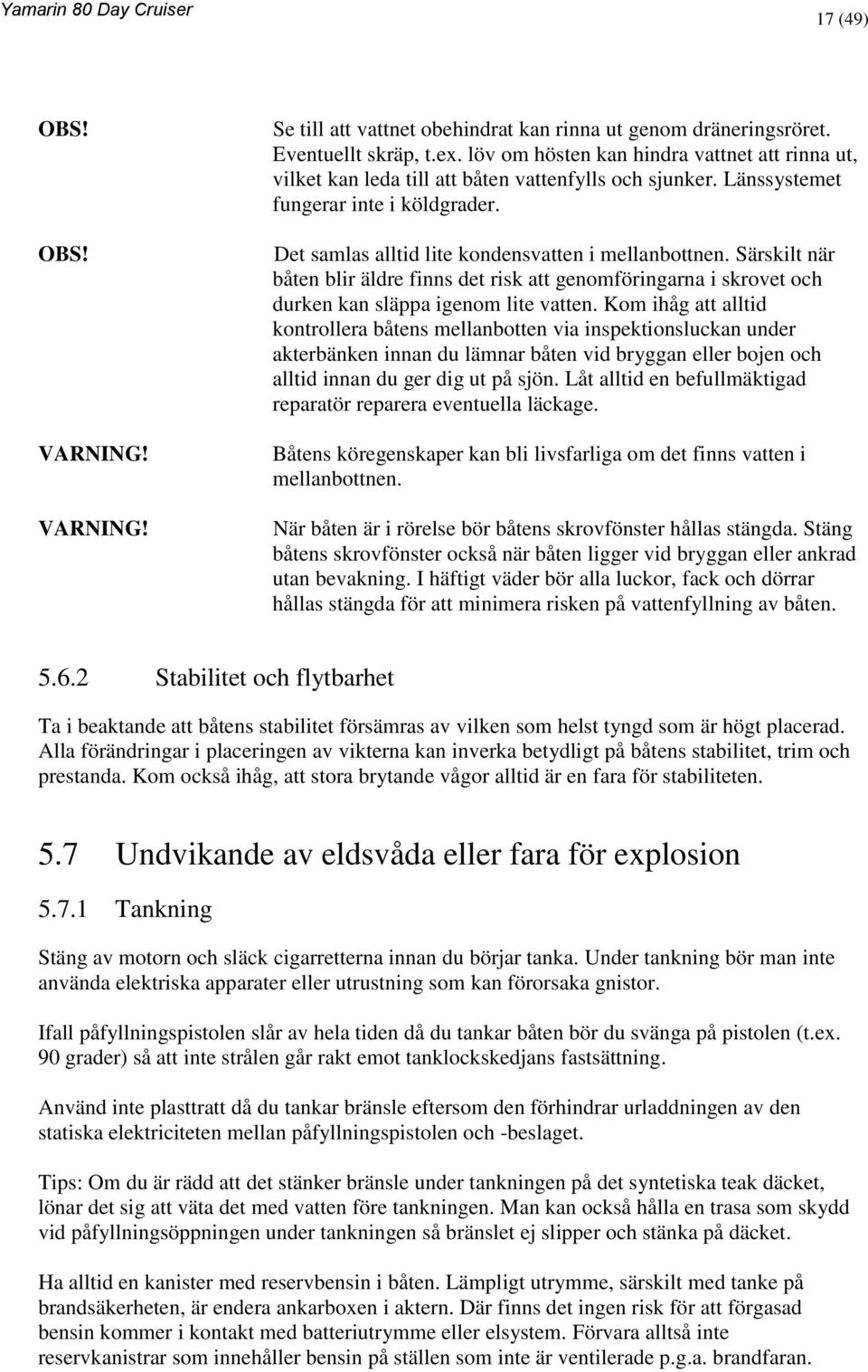 Särskilt när båten blir äldre finns det risk att genomföringarna i skrovet och durken kan släppa igenom lite vatten.