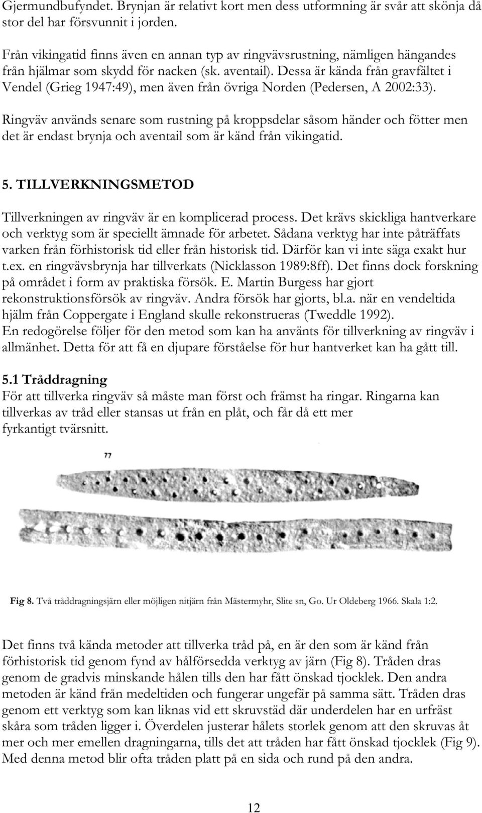 Dessa är kända från gravfältet i Vendel (Grieg 1947:49), men även från övriga Norden (Pedersen, A 2002:33).