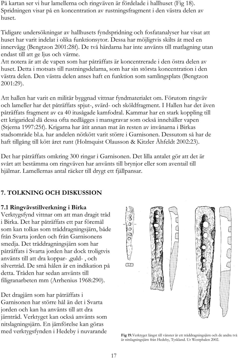 De två härdarna har inte använts till matlagning utan endast till att ge ljus och värme. Att notera är att de vapen som har påträffats är koncentrerade i den östra delen av huset.