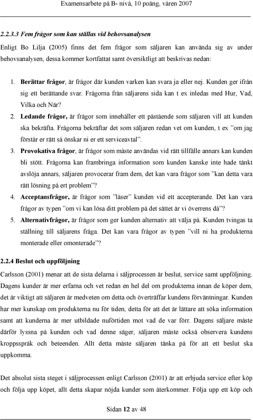 beskrivas nedan: 1. Berättar frågor, är frågor där kunden varken kan svara ja eller nej. Kunden ger ifrån sig ett berättande svar.