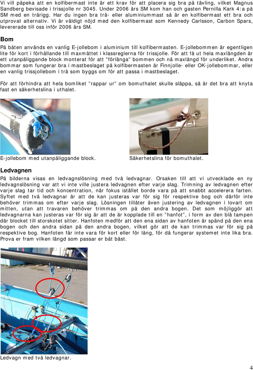 Vi är väldigt nöjd med den kolfibermast som Kennedy Carlsson, Carbon Spars, levererade till oss inför 2006 års SM. Bom På båten används en vanlig E-jollebom i aluminium till kolfibermasten.