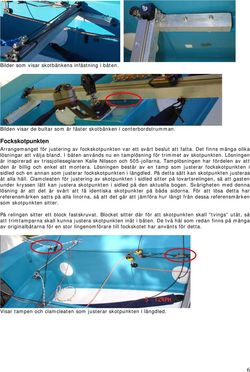 I båten används nu en tamplösning för trimmet av skotpunkten. Lösningen är inspirerad av trissjolleseglaren Kalle Nilsson och 505-jollarna.