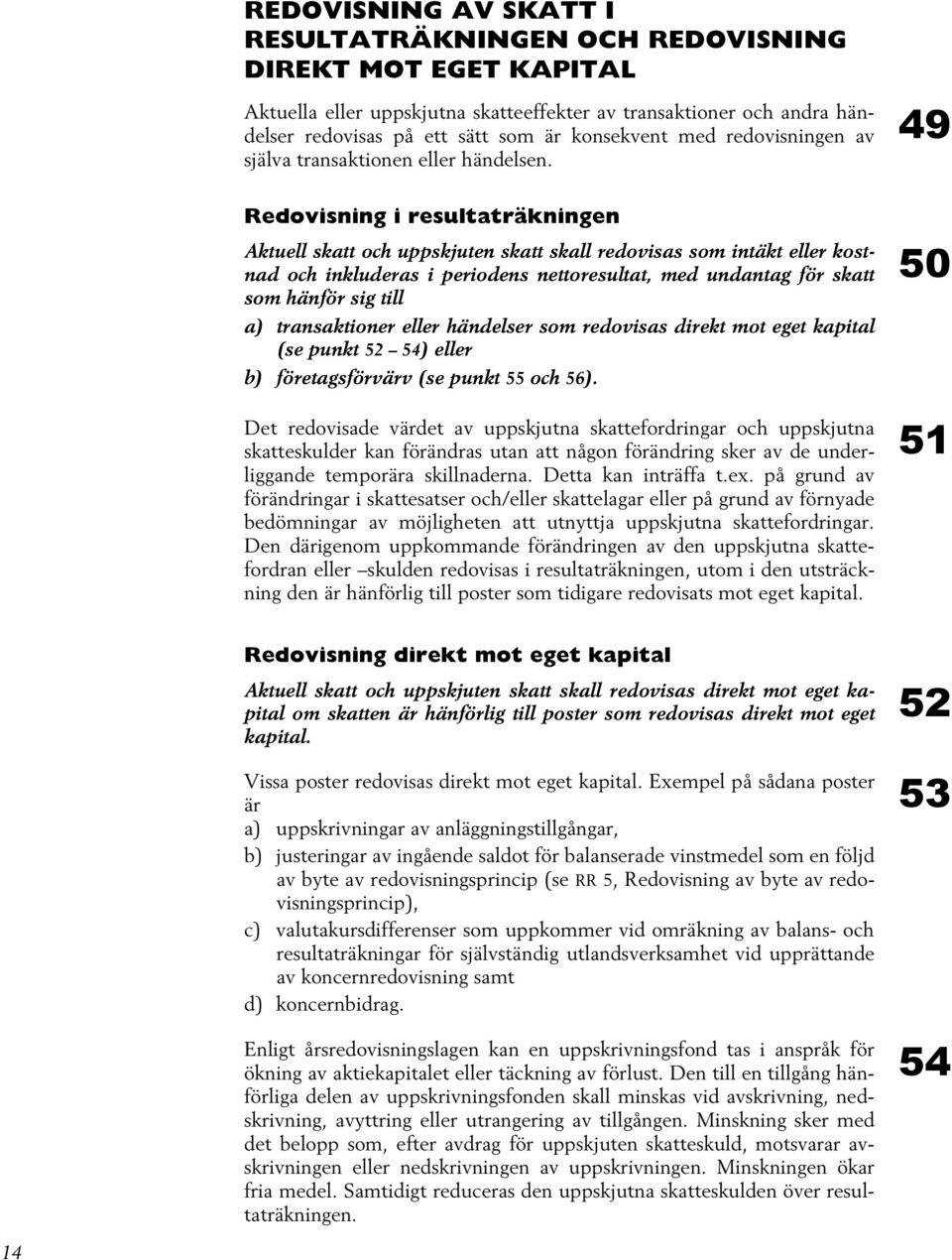 Redovisning i resultaträkningen Aktuell skatt och uppskjuten skatt skall redovisas som intäkt eller kostnad och inkluderas i periodens nettoresultat, med undantag för skatt som hänför sig till a)