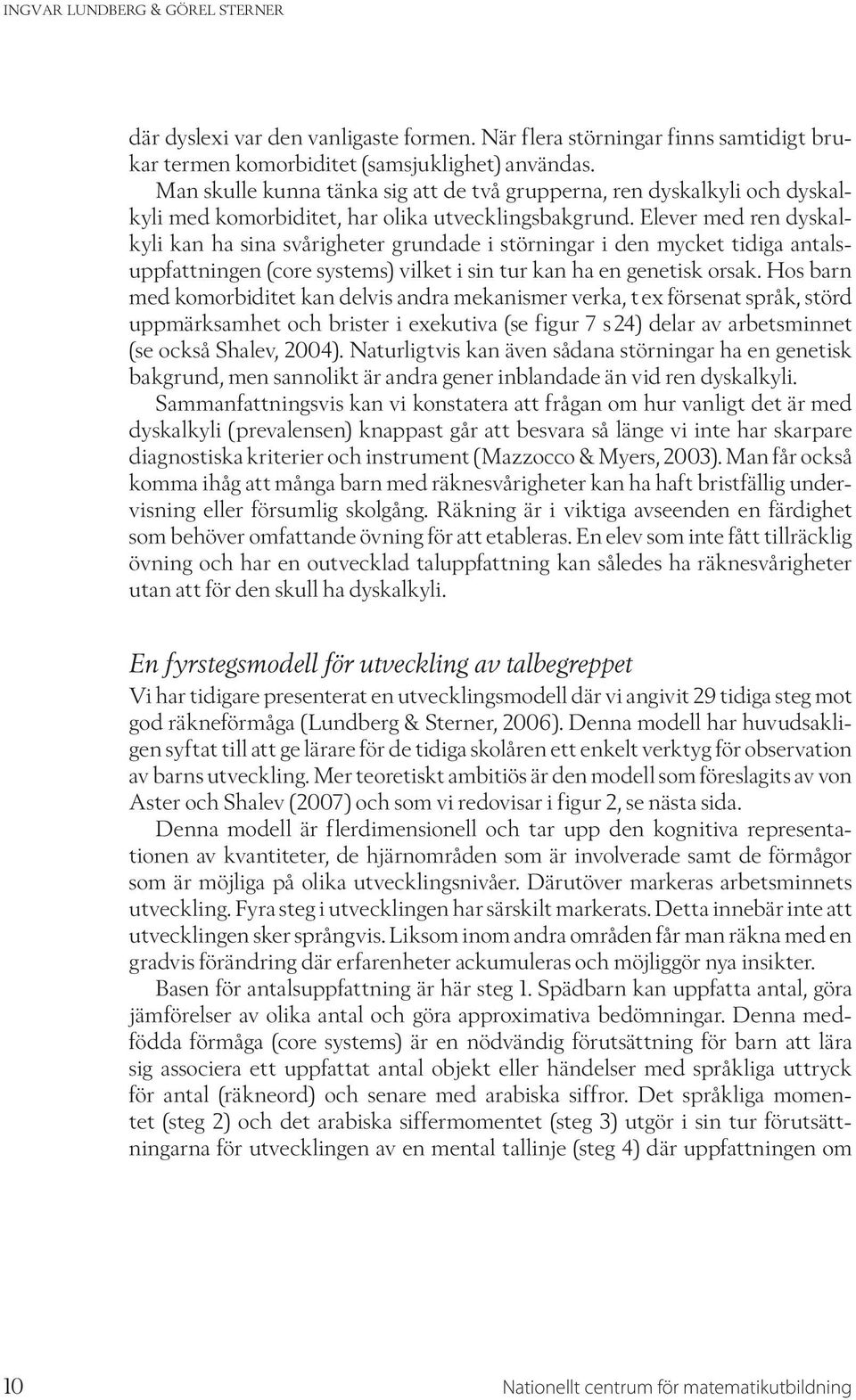 Elever med ren dyskalkyli kan ha sina svårigheter grundade i störningar i den mycket tidiga antalsuppfattningen (core systems) vilket i sin tur kan ha en genetisk orsak.