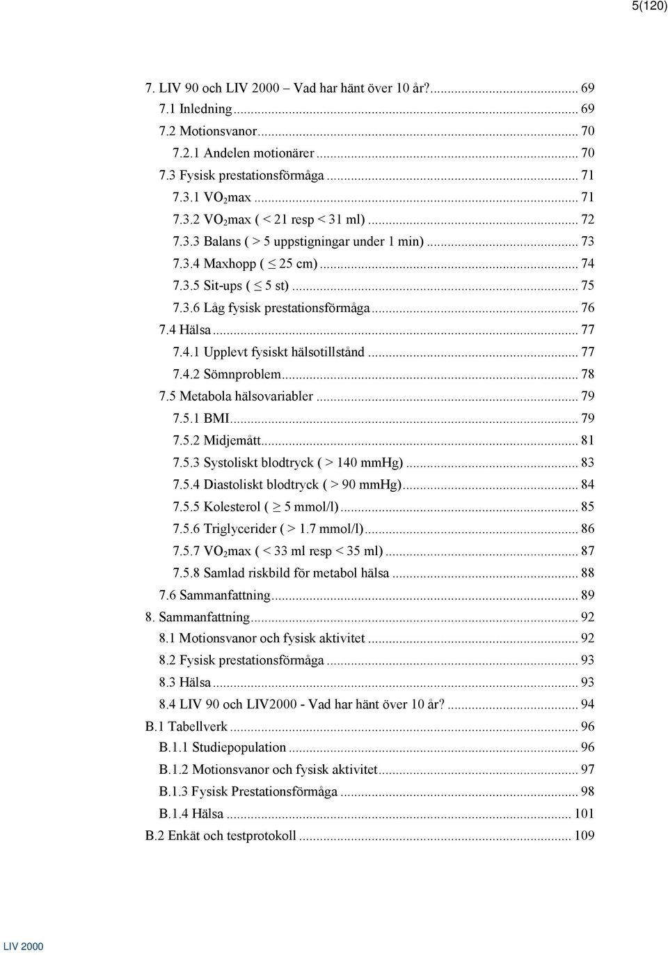 .. 77 7.4.2 Sömnproblem... 78 7.5 Metabola hälsovariabler... 79 7.5.1 BMI... 79 7.5.2 Midjemått... 81 7.5.3 Systoliskt blodtryck ( > 140 mmhg)... 83 7.5.4 Diastoliskt blodtryck ( > 90 mmhg)... 84 7.5.5 Kolesterol ( 5 mmol/l).