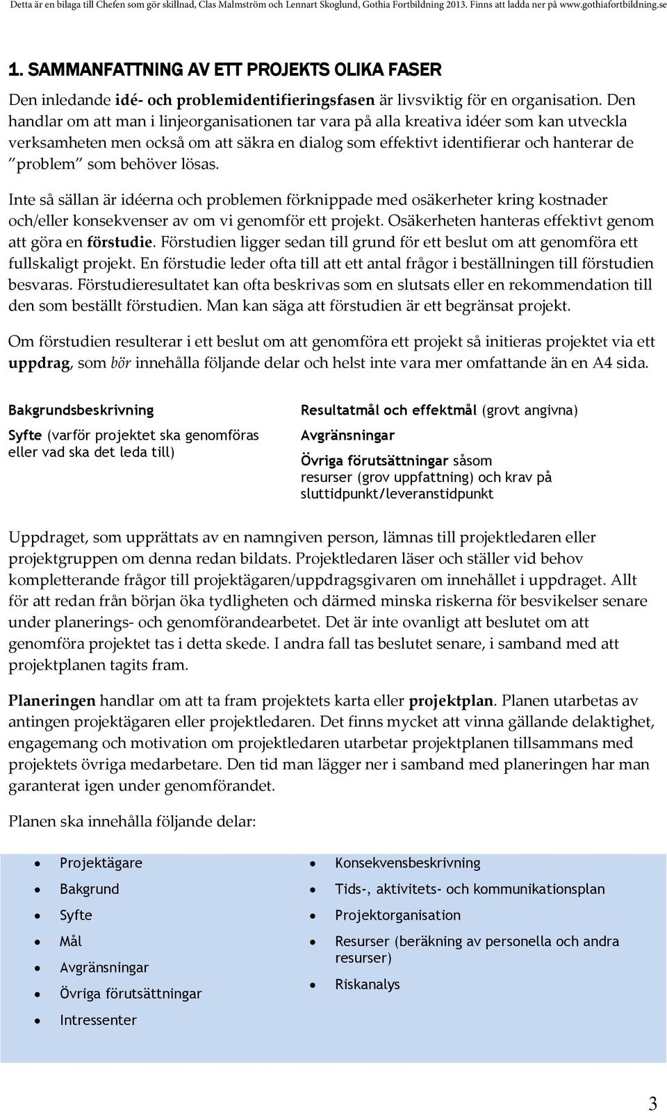 behöver lösas. Inte så sällan är idéerna och problemen förknippade med osäkerheter kring kostnader och/eller konsekvenser av om vi genomför ett projekt.