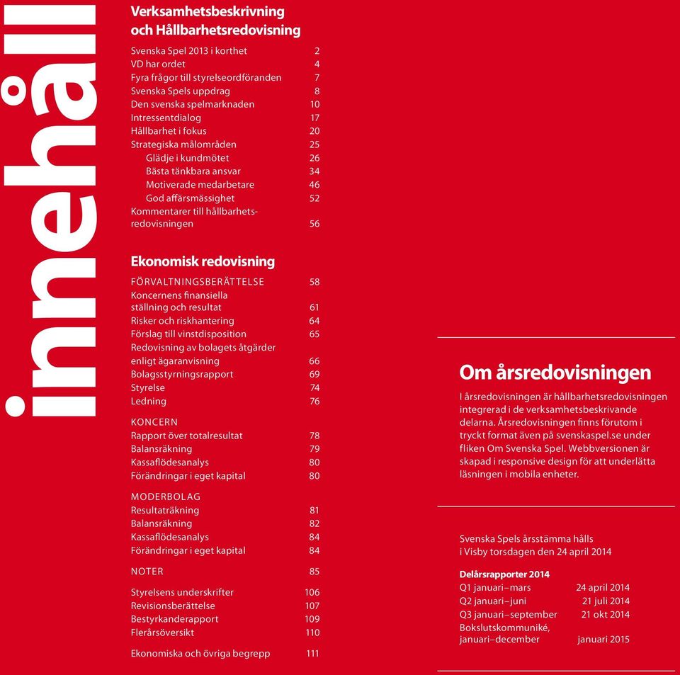 redovisningen 56 Ekonomisk redovisning FÖRVALTNINGSBERÄTTELSE 58 Koncernens finansiella ställning och resultat 61 Risker och riskhantering 64 Förslag till vinstdisposition 65 Redovisning av bolagets