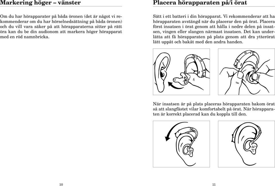 Vi rekommenderar att ha hörapparaten avstängd när du placerar den på örat. Placera först insatsen i örat genom att hålla i nedre delen på insatsen, vingen eller slangen närmast insatsen.