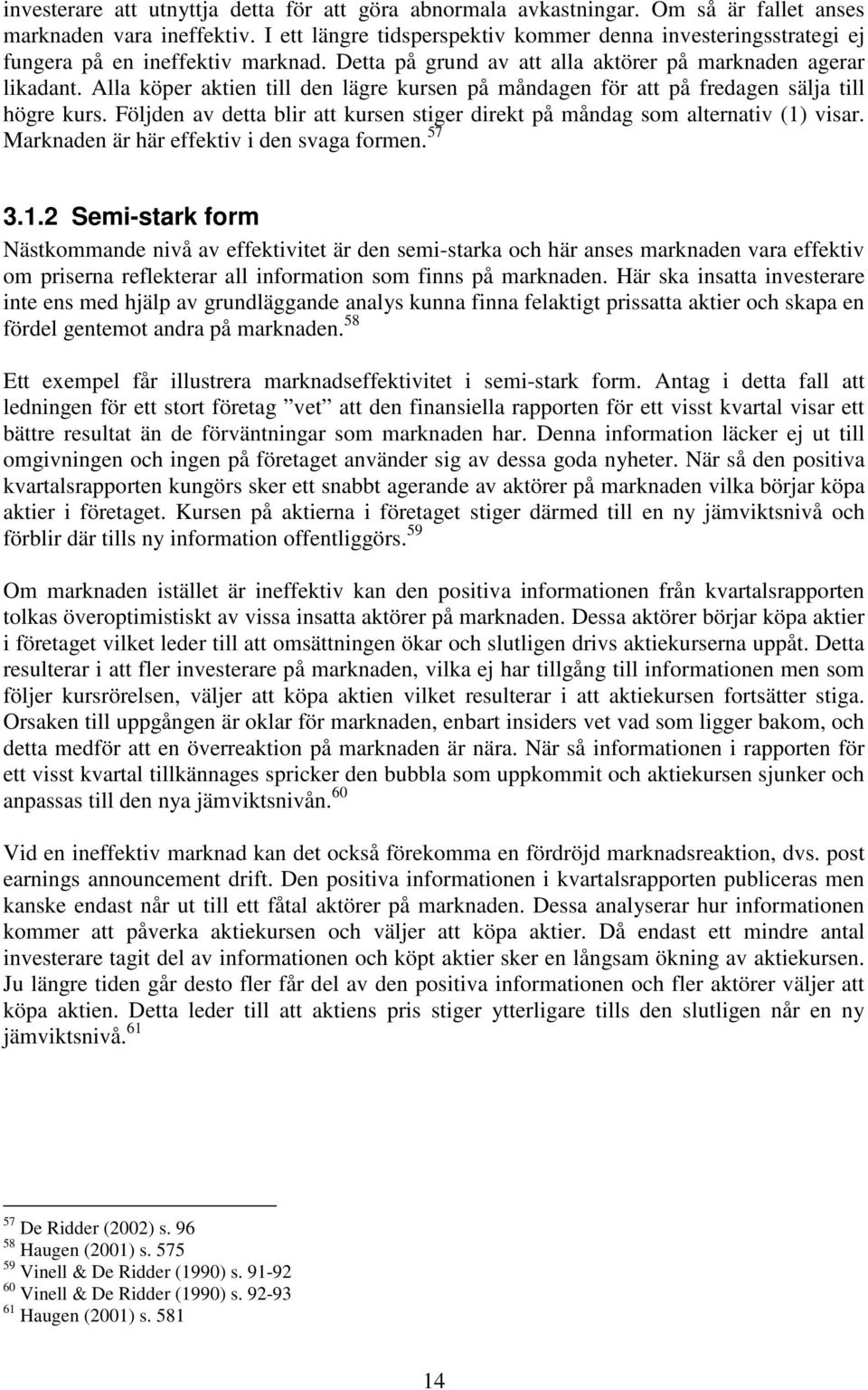 Alla köper aktien till den lägre kursen på måndagen för att på fredagen sälja till högre kurs. Följden av detta blir att kursen stiger direkt på måndag som alternativ (1) visar.