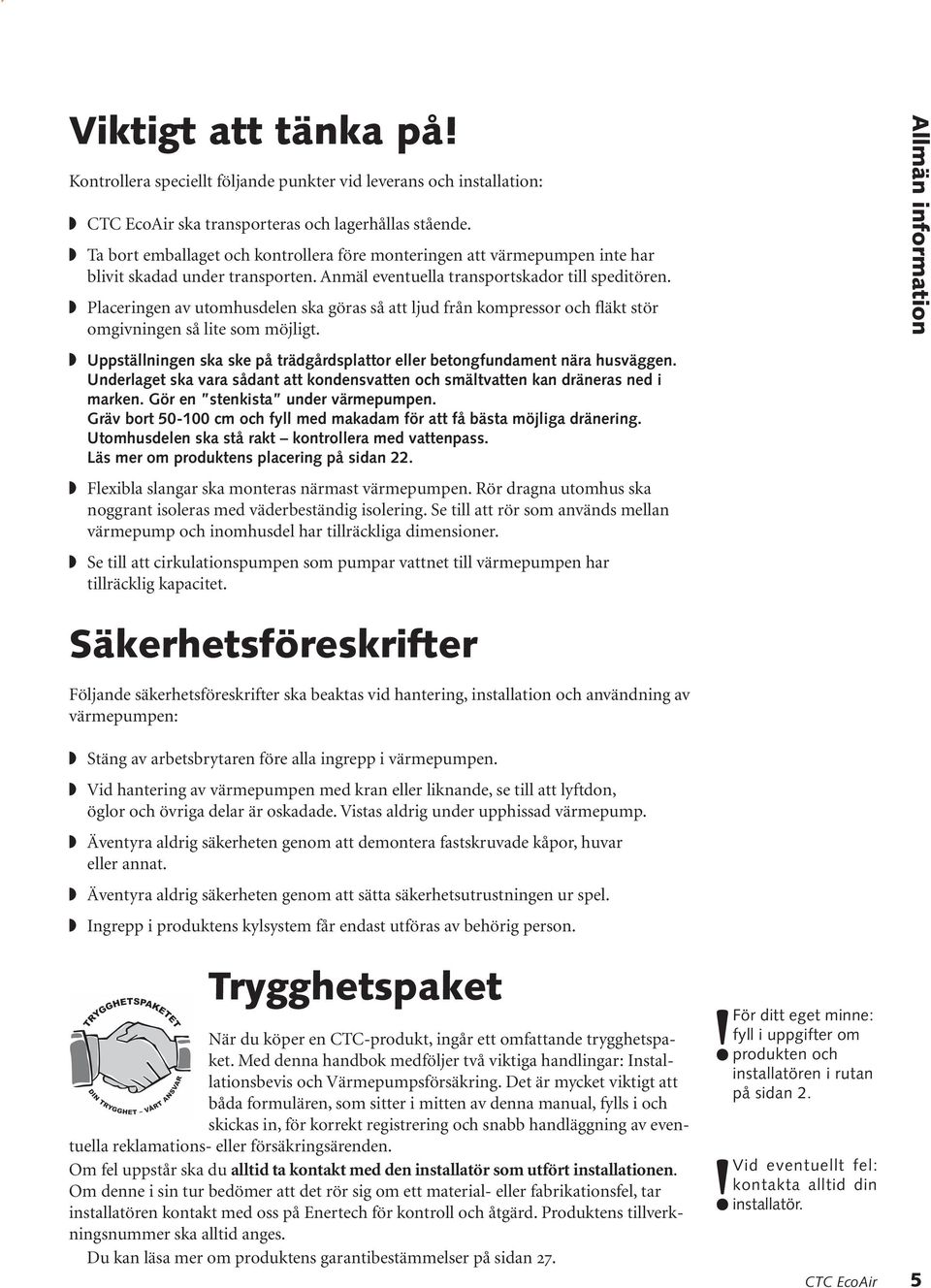 Placeringen av utomhusdelen ska göras så att ljud från kompressor och fläkt stör omgivningen så lite som möjligt. Uppställningen ska ske på trädgårdsplattor eller betongfundament nära husväggen.