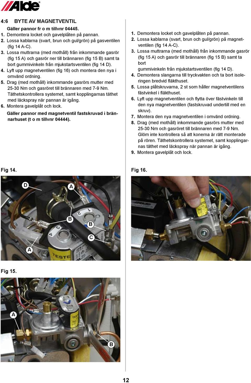Lyft upp magnetventilen (fig 16) och montera den nya i omvänd ordning. 5. Drag (med mothåll) inkommande gasrörs mutter med 25-30 Nm och gasröret till brännaren med 7-9 Nm.