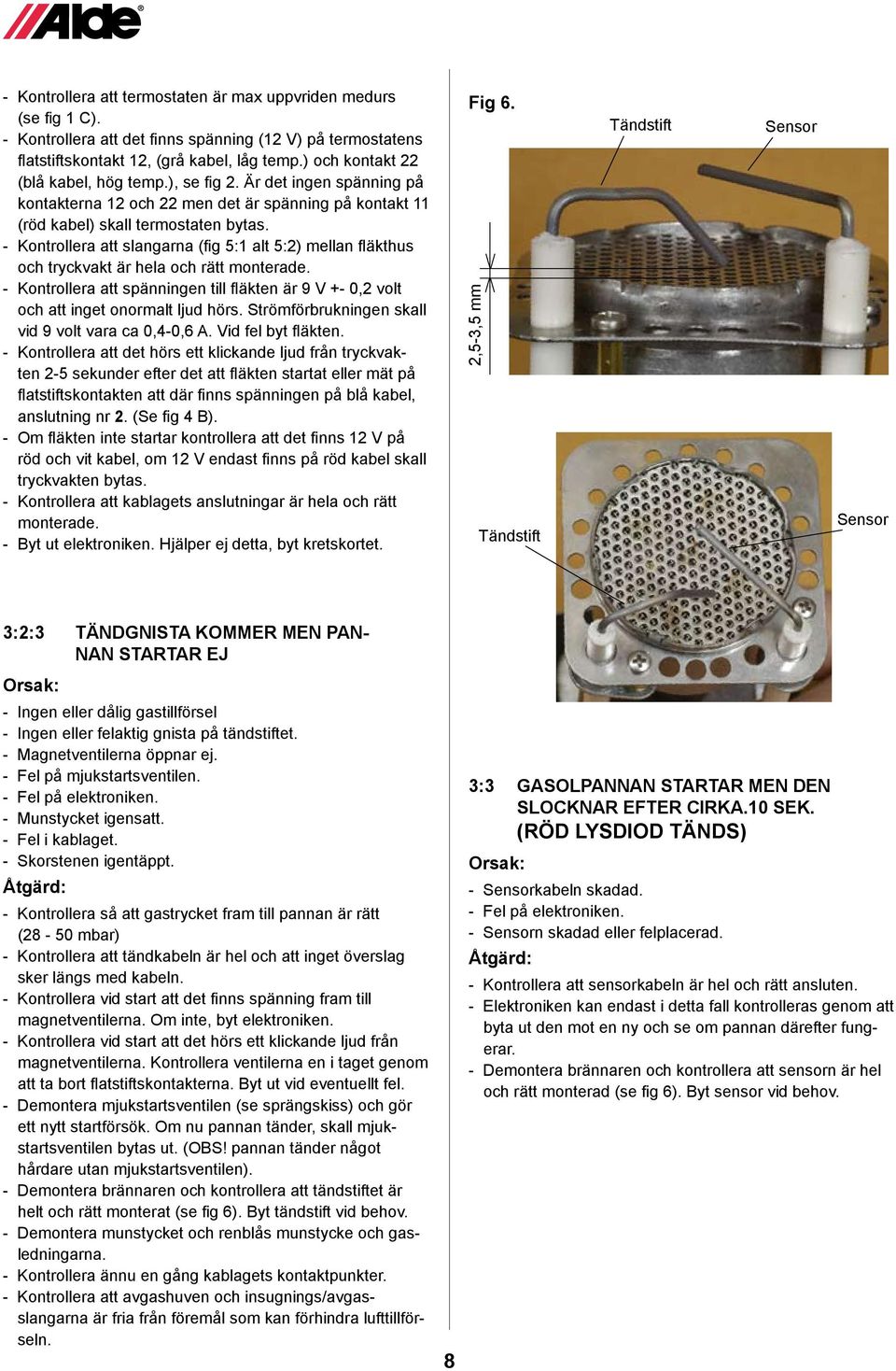 - Kontrollera att slangarna (fig 5:1 alt 5:2) mellan fläkthus och tryckvakt är hela och rätt monterade. - Kontrollera att spänningen till fläkten är 9 V +- 0,2 volt och att inget onormalt ljud hörs.