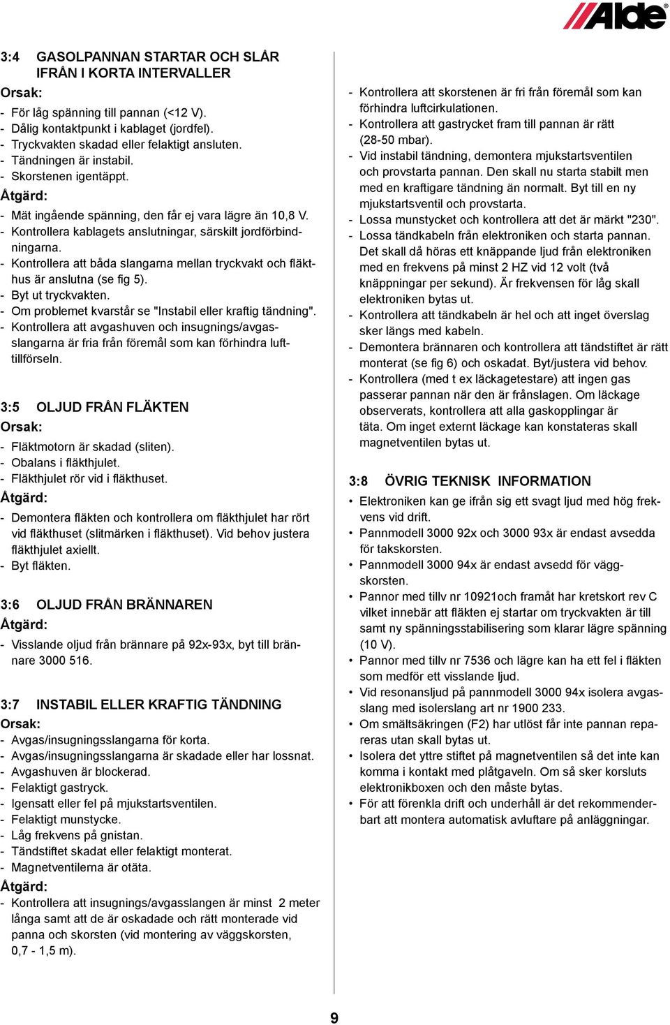 - Kontrollera att båda slangarna mellan tryckvakt och fläkthus är anslutna (se fig 5). - yt ut tryckvakten. - Om problemet kvarstår se "Instabil eller kraftig tändning".