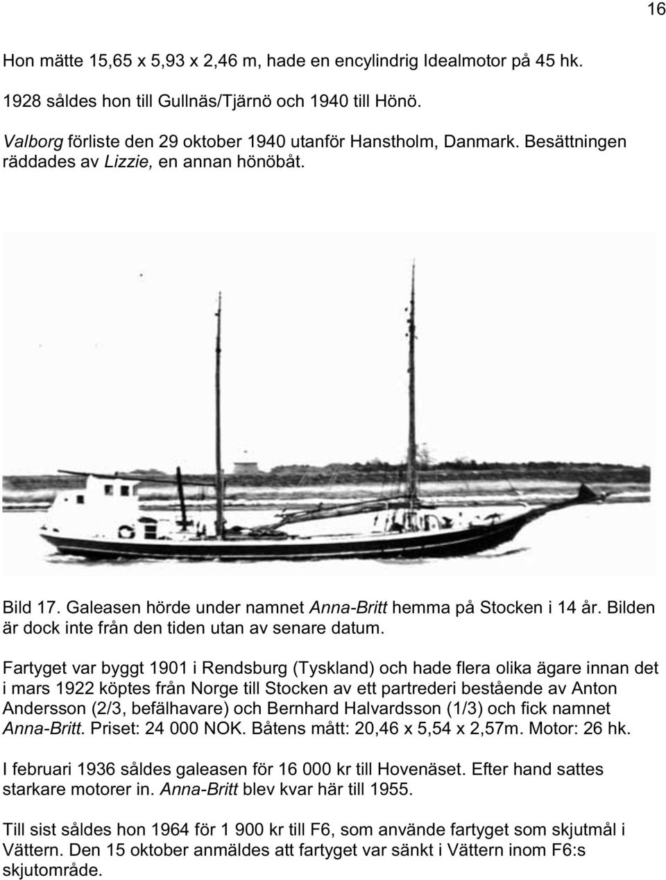 Fartyget var byggt 1901 i Rendsburg (Tyskland) och hade flera olika ägare innan det i mars 1922 köptes från Norge till Stocken av ett partrederi bestående av Anton Andersson (2/3, befälhavare) och