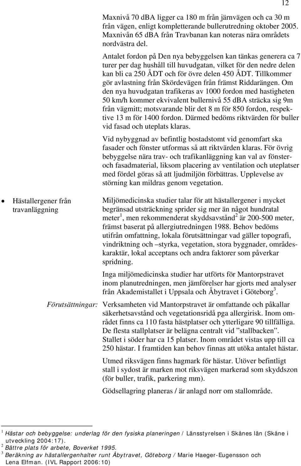 Antalet fordon på Den nya bebyggelsen kan tänkas generera ca 7 turer per dag hushåll till huvudgatan, vilket för den nedre delen kan bli ca 250 ÅDT och för övre delen 450 ÅDT.