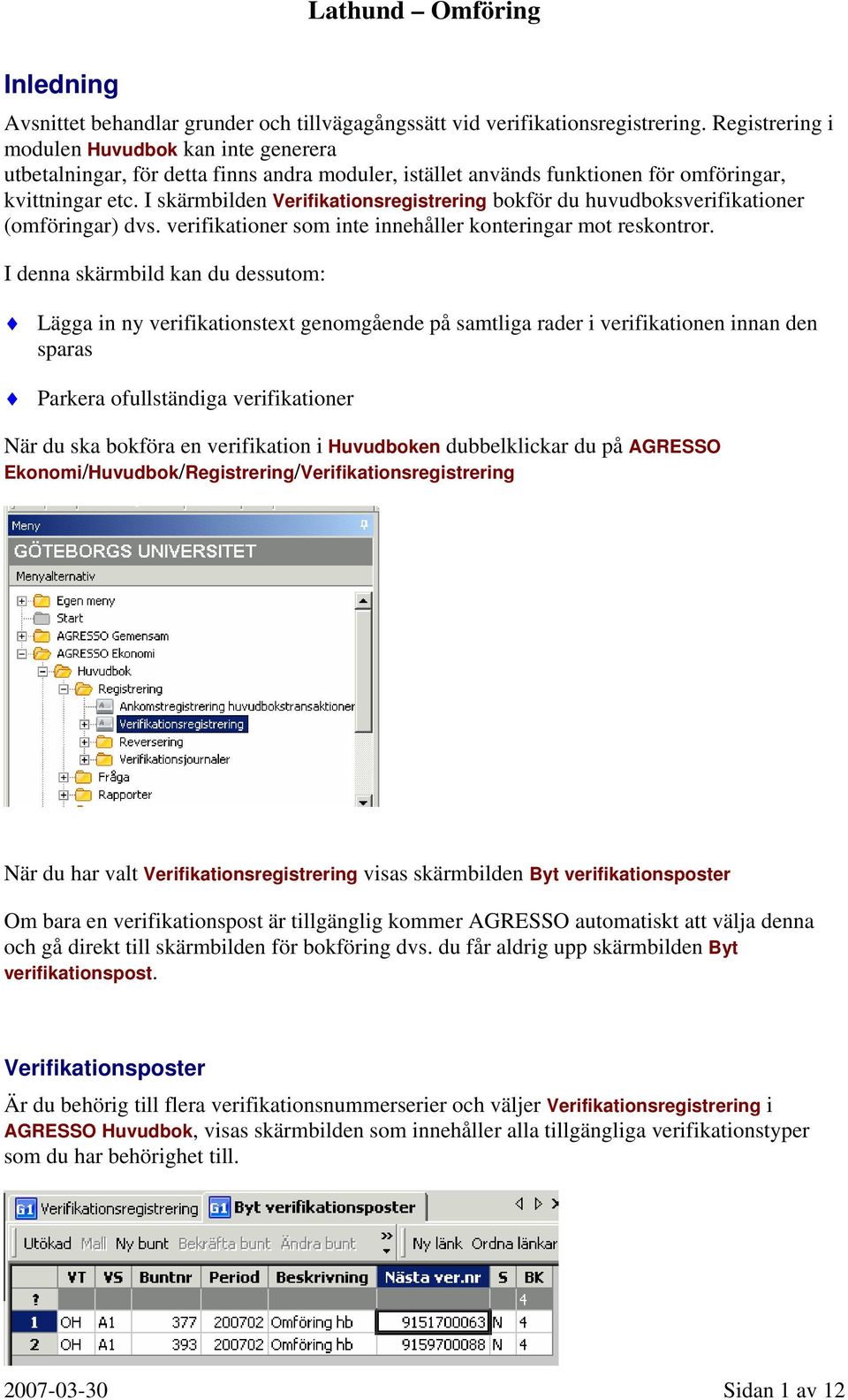 I skärmbilden Verifikationsregistrering bokför du huvudboksverifikationer (omföringar) dvs. verifikationer som inte innehåller konteringar mot reskontror.