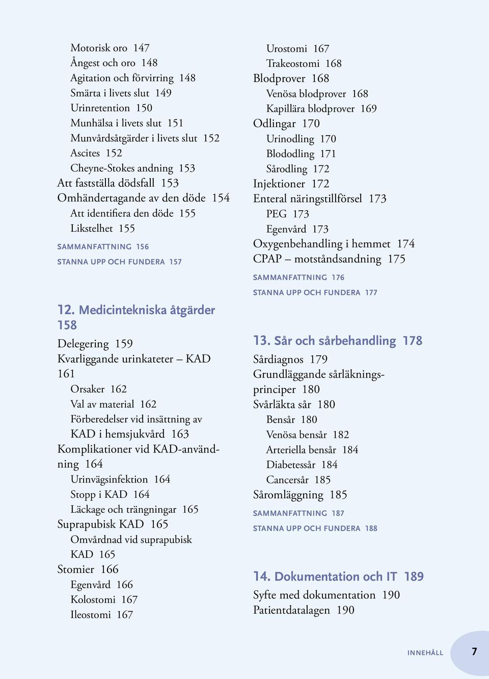 Blodprover 168 Venösa blodprover 168 Kapillära blodprover 169 Odlingar 170 Urinodling 170 Blododling 171 Sårodling 172 Injektioner 172 Enteral näringstillförsel 173 PEG 173 Egenvård 173