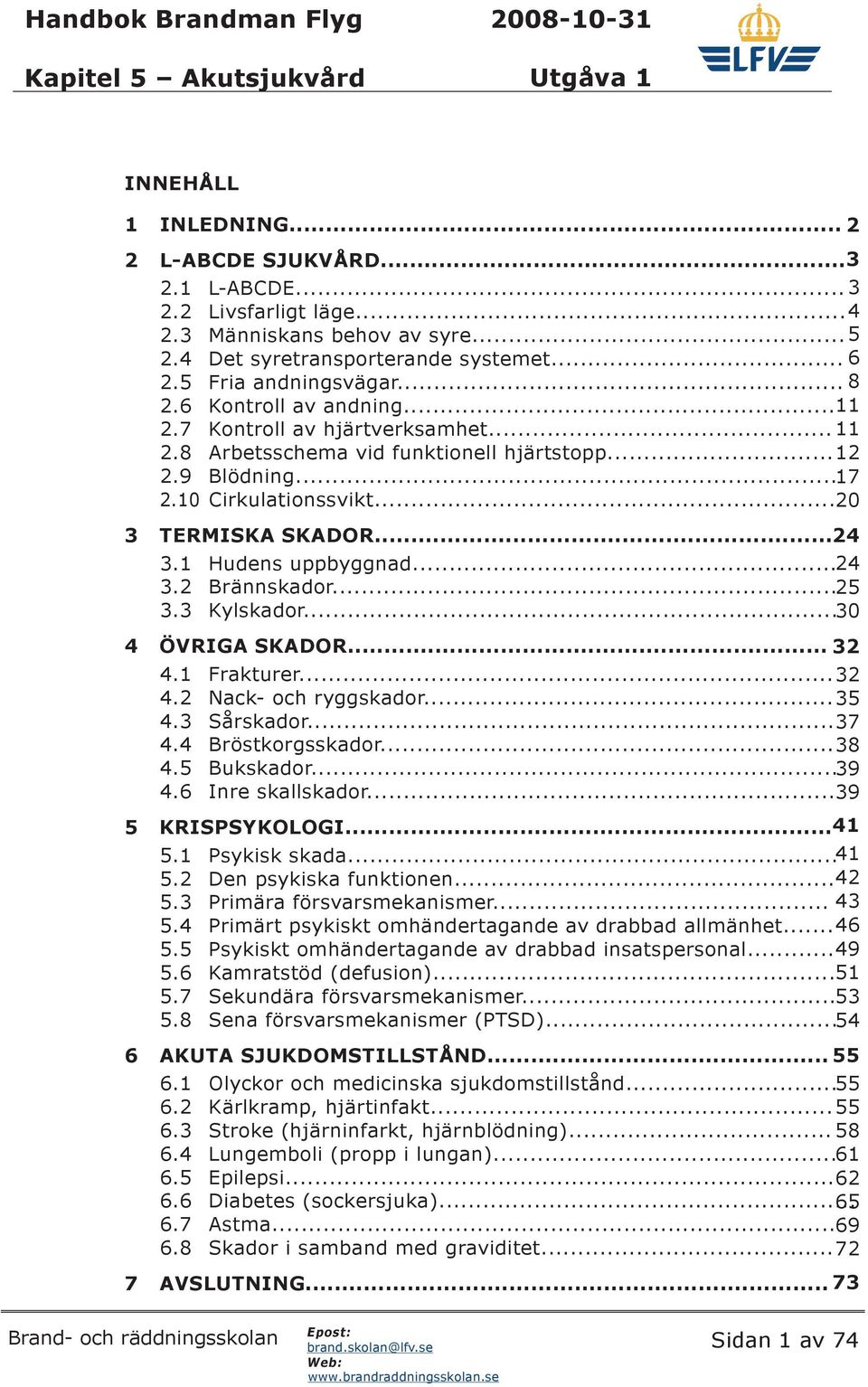 1 Hudens uppbyggnad... 24 3.2 Brännskador... 25 3.3 Kylskador... 30 4 ÖVRIGA SKADOR... 32 4.1 Frakturer... 32 4.2 Nack- och ryggskador... 35 4.3 Sårskador... 37 4.4 Bröstkorgsskador... 38 4.