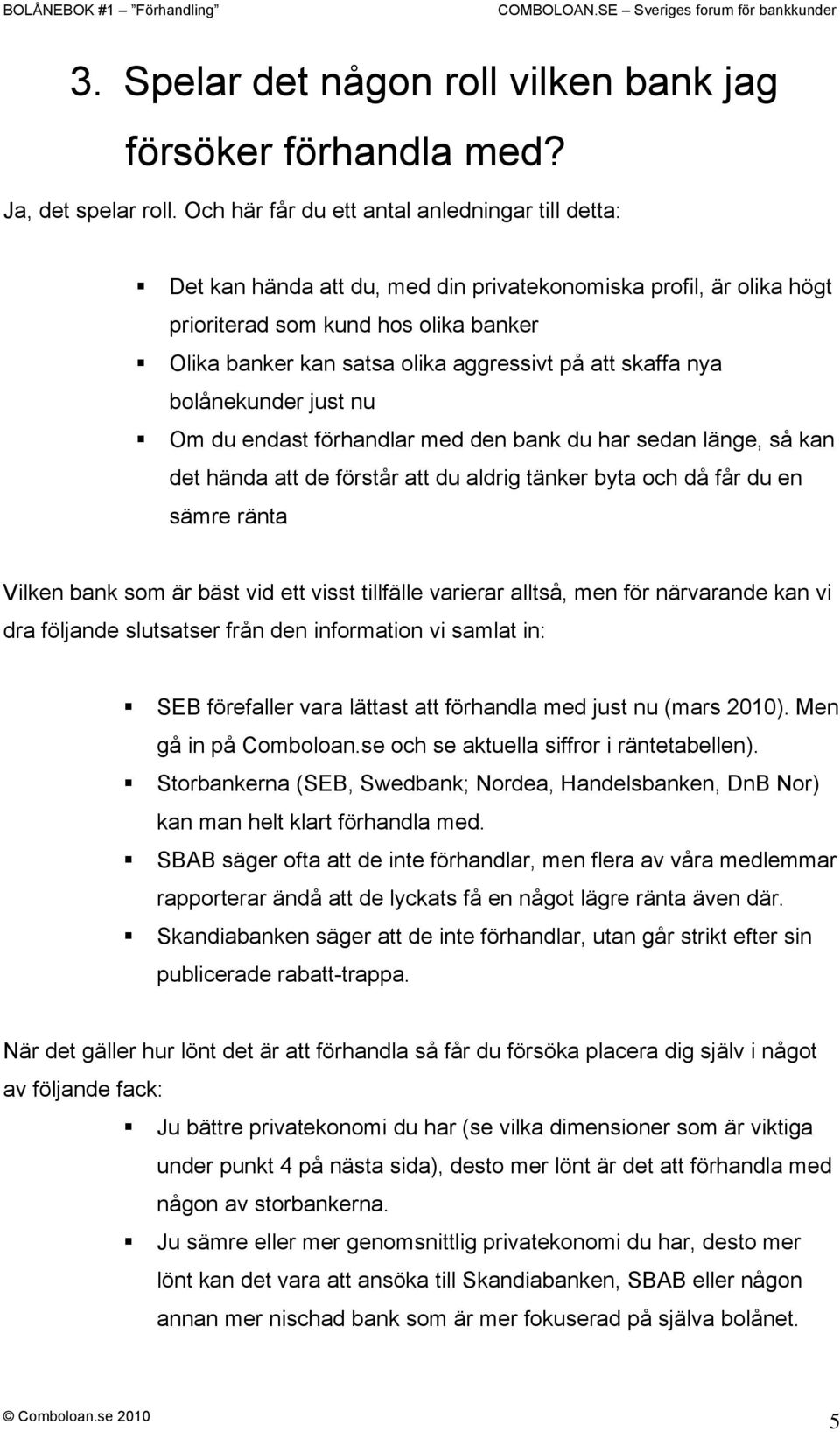 att skaffa nya bolånekunder just nu Om du endast förhandlar med den bank du har sedan länge, så kan det hända att de förstår att du aldrig tänker byta och då får du en sämre ränta Vilken bank som är