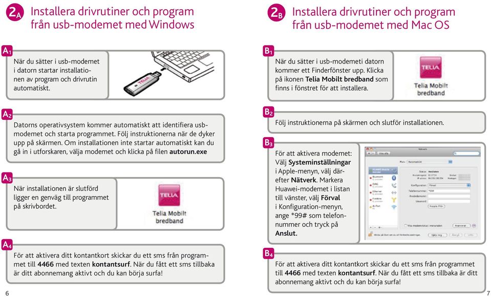 A 2 Datorns operativsystem kommer automatiskt att identifiera usbmodemet och starta programmet. Följ instruktionerna när de dyker upp på skärmen.