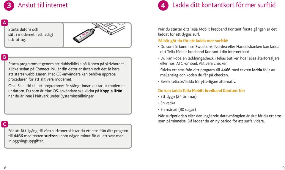 Se alltid till att programmet är stängt innan du tar ut modemet ur datorn. Du som är Mac OS-användare ska klicka på Koppla ifrån när du är inne i Nätverk under Systeminställningar.