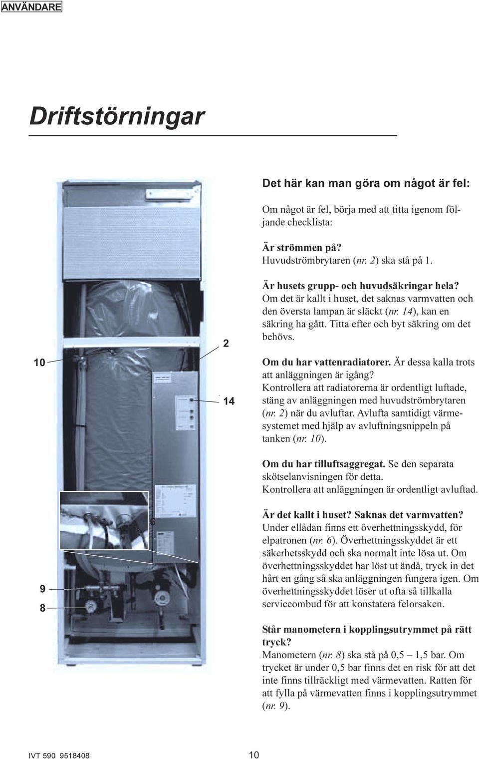 Om du har vattenradiatorer. Är dessa kalla trots att anläggningen är igång? Kontrollera att radiatorerna är ordentligt luftade, stäng av anläggningen med huvudströmbrytaren (nr. 2) när du avluftar.