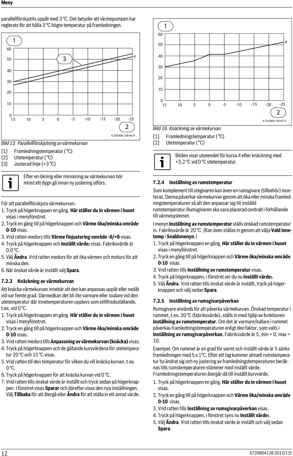 värmekurvan bör minst ett dygn gå innan ny justering utförs. För att parallellförskjuta värmekurvan:. Tryck på högerknappen en gång. Här ställer du in värmen i huset visas i menyfönstret.