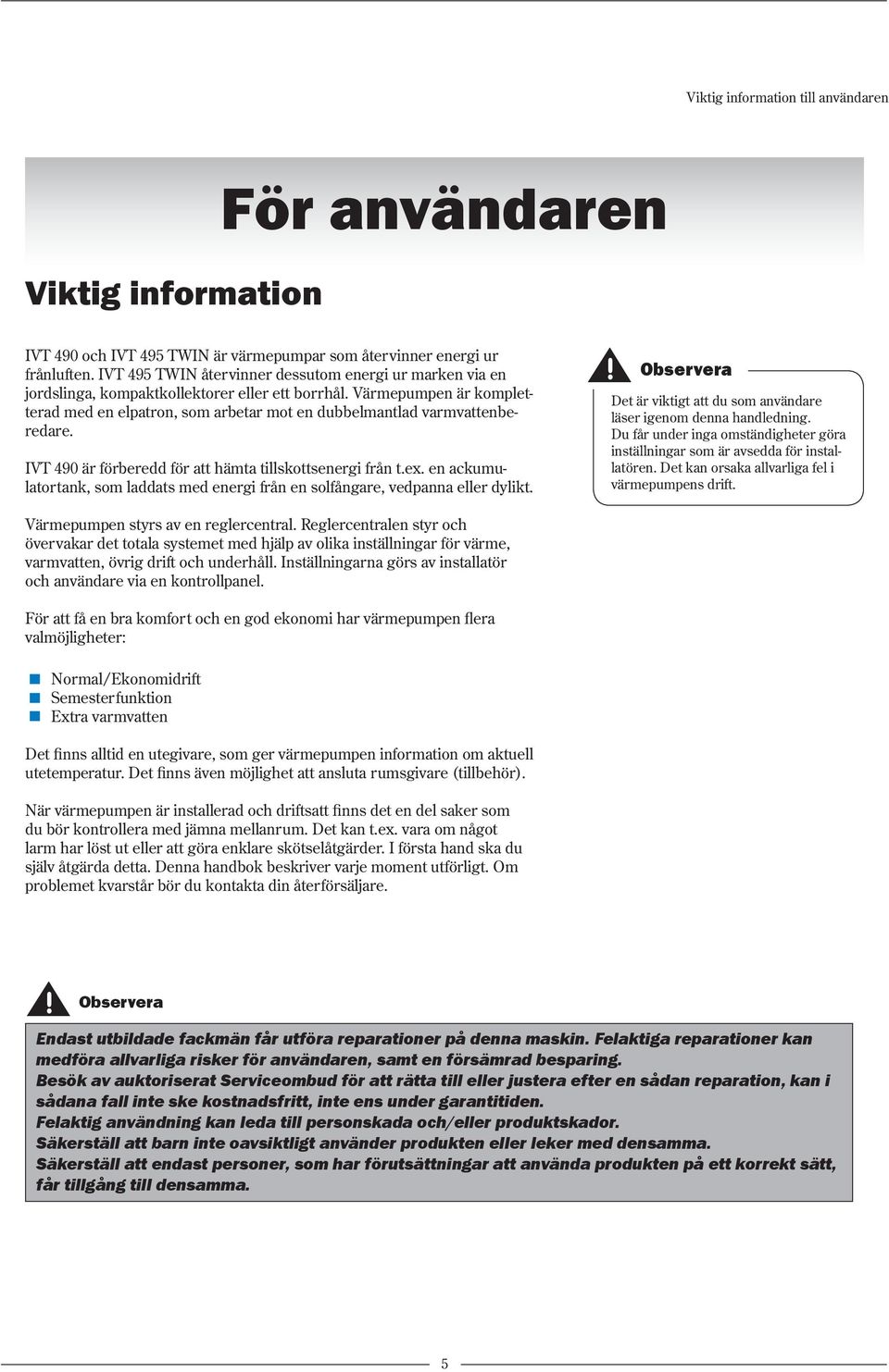 Värmepumpen är kompletterad med en elpatron, som arbetar mot en dubbelmantlad varmvattenberedare. IVT 490 är förberedd för att hämta tillskottsenergi från t.ex.