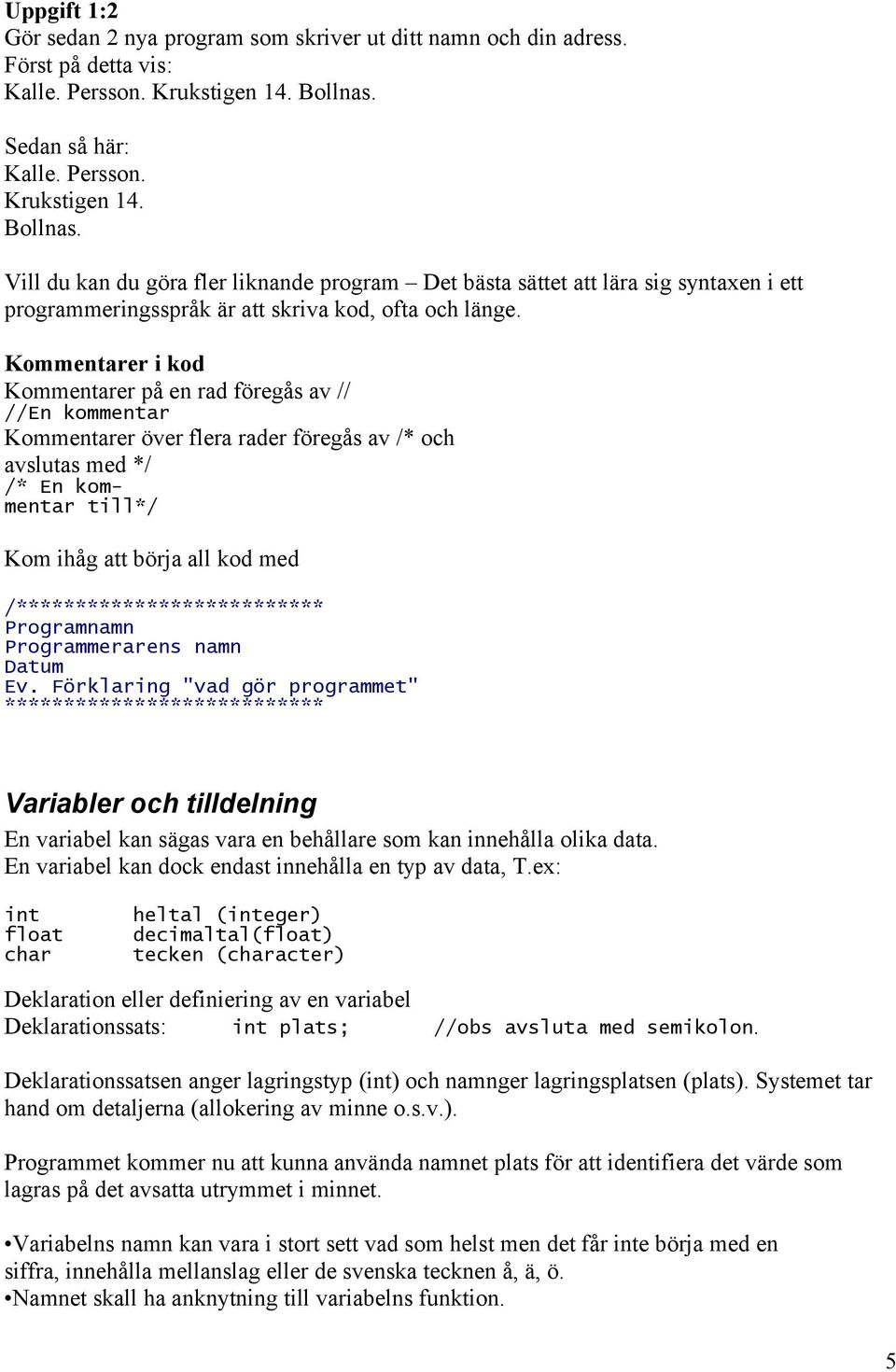 Kommentarer i kod Kommentarer på en rad föregås av // //En kommentar Kommentarer över flera rader föregås av /* och avslutas med */ /* En kommentar till*/ Kom ihåg att börja all kod med