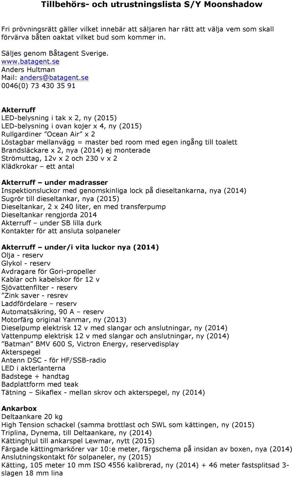 se 0046(0) 73 430 35 91 Akterruff LED-belysning i tak x 2, ny (2015) LED-belysning i ovan kojer x 4, ny (2015) Rullgardiner Ocean Air x 2 Löstagbar mellanvägg = master bed room med egen ingång till