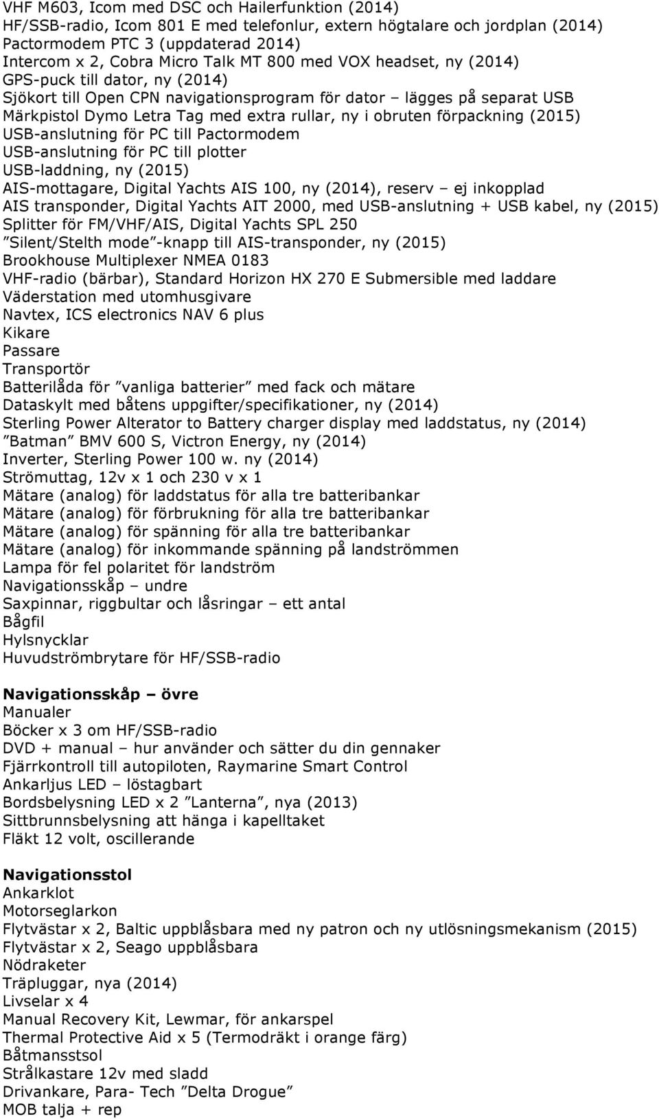 förpackning (2015) USB-anslutning för PC till Pactormodem USB-anslutning för PC till plotter USB-laddning, ny (2015) AIS-mottagare, Digital Yachts AIS 100, ny (2014), reserv ej inkopplad AIS