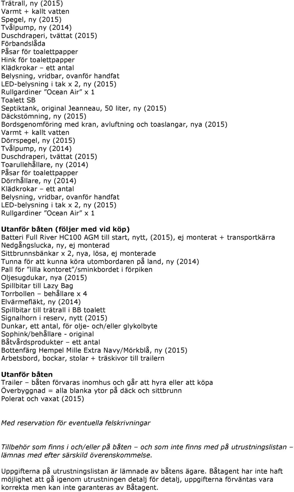 toaslangar, nya (2015) Varmt + kallt vatten Dörrspegel, ny (2015) Tvålpump, ny (2014) Duschdraperi, tvättat (2015) Toarullehållare, ny (2014) Påsar för toalettpapper Dörrhållare, ny (2014) Belysning,