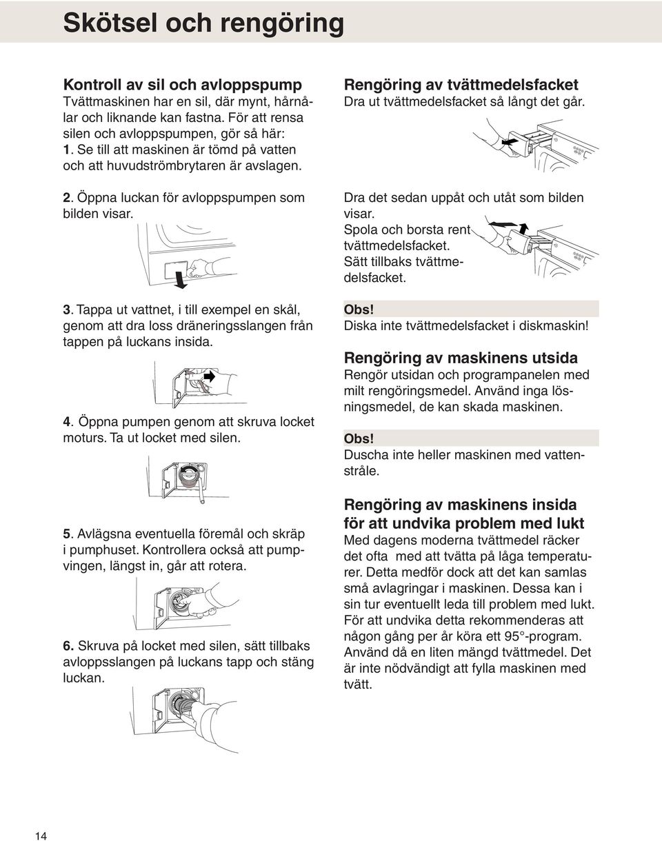 Tappa ut vattnet, i till exempel en skål, genom att dra loss dräneringsslangen från tappen på luckans insida. 4. Öppna pumpen genom att skruva locket moturs. Ta ut locket med silen. 5.